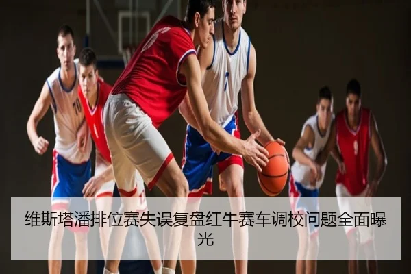 维斯塔潘排位赛失误复盘红牛赛车调校问题全面曝光