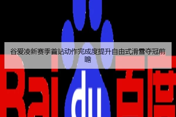 谷爱凌新赛季首站动作完成度提升自由式滑雪夺冠前瞻